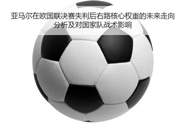 亚马尔在欧国联决赛失利后右路核心权重的未来走向分析及对国家队战术影响