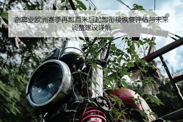 谢震业欧洲赛季再跑百米后起跑衔接恢复评估与未来调整建议详解