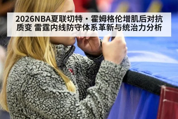 2026NBA夏联切特·霍姆格伦增肌后对抗质变 雷霆内线防守体系革新与统治力分析