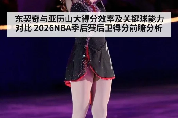 东契奇与亚历山大得分效率及关键球能力对比 2026NBA季后赛后卫得分前瞻分析