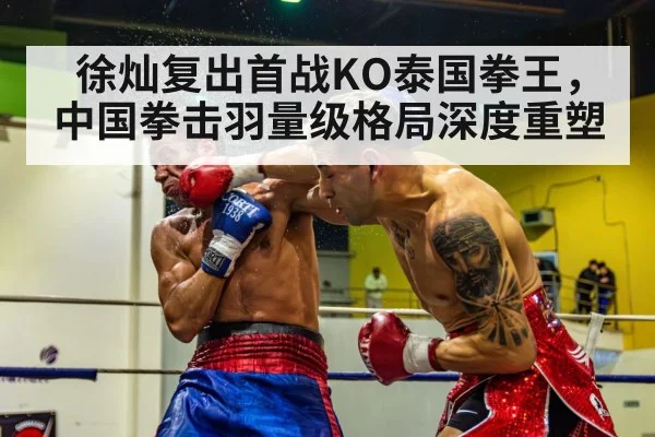徐灿复出首战KO泰国拳王，中国拳击羽量级格局深度重塑