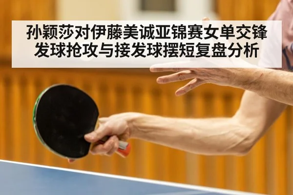 孙颖莎对伊藤美诚亚锦赛女单交锋发球抢攻与接发球摆短复盘分析