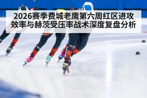 2026赛季费城老鹰第六周红区进攻效率与赫茨受压率战术深度复盘分析