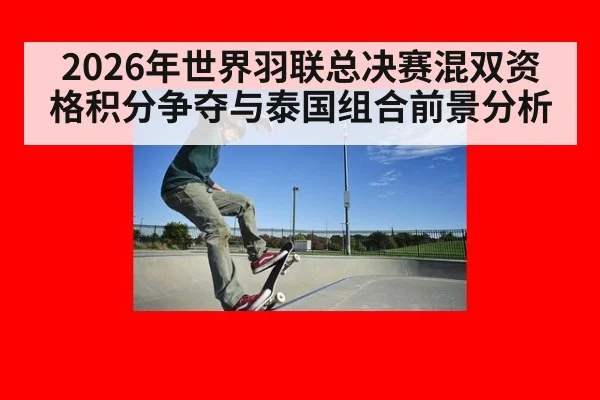 2026年世界羽联总决赛混双资格积分争夺与泰国组合前景分析