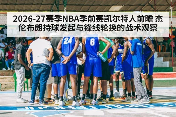 2026-27赛季NBA季前赛凯尔特人前瞻 杰伦布朗持球发起与锋线轮换的战术观察