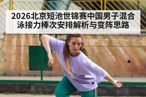 2026北京短池世锦赛中国男子混合泳接力棒次安排解析与变阵思路